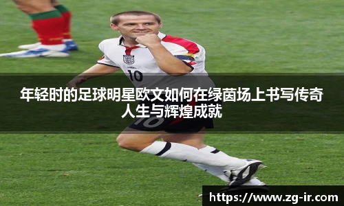 年轻时的足球明星欧文如何在绿茵场上书写传奇人生与辉煌成就