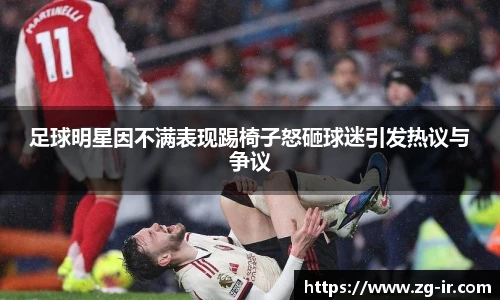 足球明星因不满表现踢椅子怒砸球迷引发热议与争议